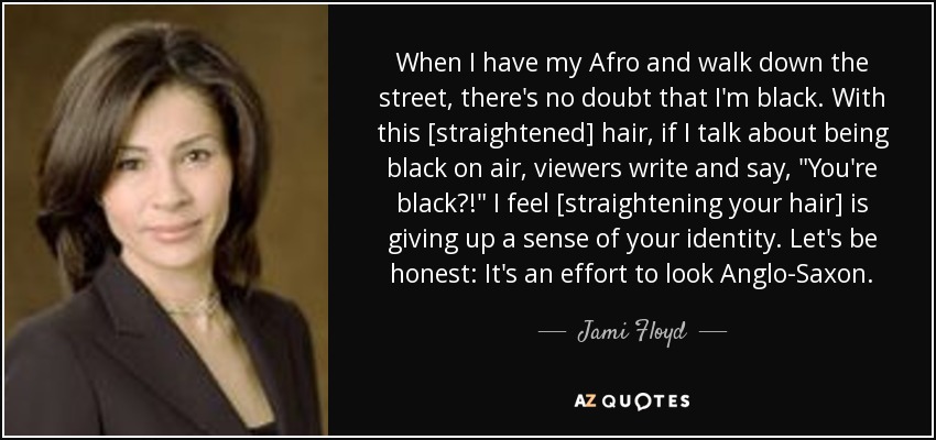 When I have my Afro and walk down the street, there's no doubt that I'm black. With this [straightened] hair, if I talk about being black on air, viewers write and say, 