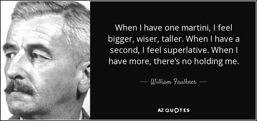 When I have one martini, I feel bigger, wiser, taller. When I have a second, I feel superlative. When I have more, there's no holding me. - William Faulkner