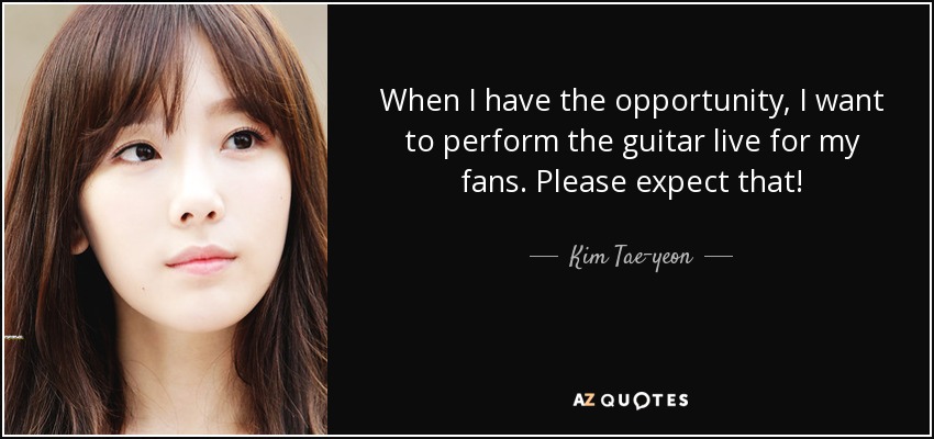 When I have the opportunity, I want to perform the guitar live for my fans. Please expect that! - Kim Tae-yeon