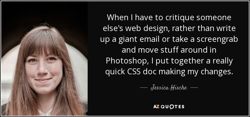 When I have to critique someone else's web design, rather than write up a giant email or take a screengrab and move stuff around in Photoshop, I put together a really quick CSS doc making my changes. - Jessica Hische