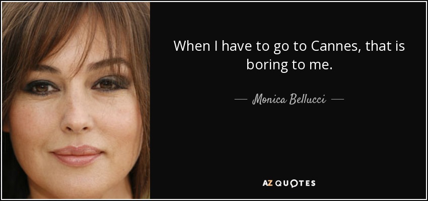 When I have to go to Cannes, that is boring to me. - Monica Bellucci