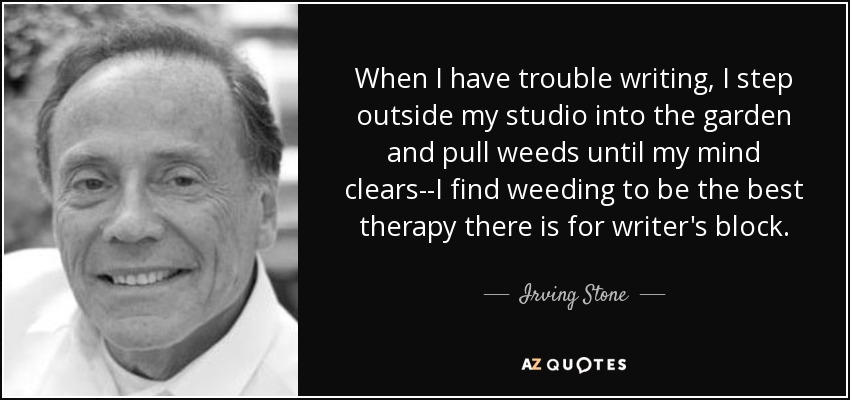 When I have trouble writing, I step outside my studio into the garden and pull weeds until my mind clears--I find weeding to be the best therapy there is for writer's block. - Irving Stone