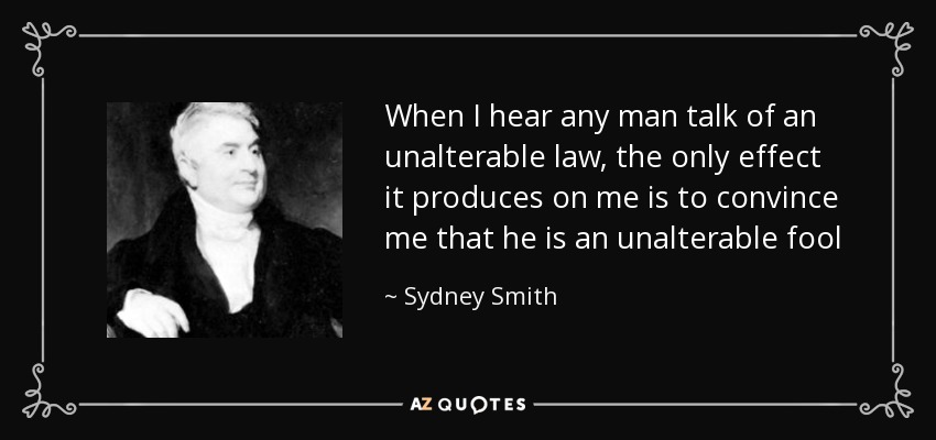 When I hear any man talk of an unalterable law, the only effect it produces on me is to convince me that he is an unalterable fool - Sydney Smith