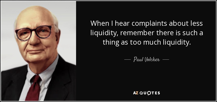 When I hear complaints about less liquidity, remember there is such a thing as too much liquidity. - Paul Volcker