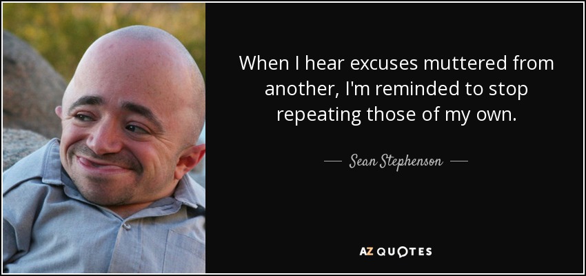 When I hear excuses muttered from another, I'm reminded to stop repeating those of my own. - Sean Stephenson