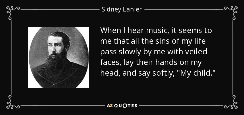 When I hear music, it seems to me that all the sins of my life pass slowly by me with veiled faces, lay their hands on my head, and say softly, 