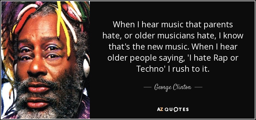 When I hear music that parents hate, or older musicians hate, I know that's the new music. When I hear older people saying, 'I hate Rap or Techno' I rush to it. - George Clinton