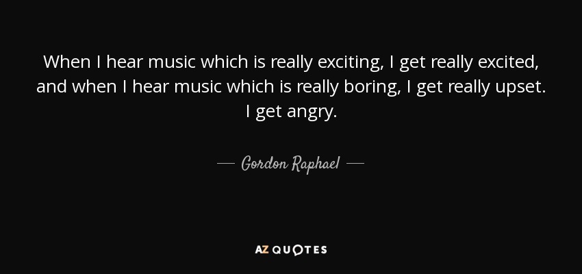 When I hear music which is really exciting, I get really excited, and when I hear music which is really boring, I get really upset. I get angry. - Gordon Raphael