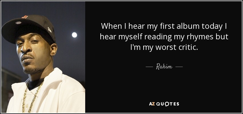 When I hear my first album today I hear myself reading my rhymes but I'm my worst critic. - Rakim