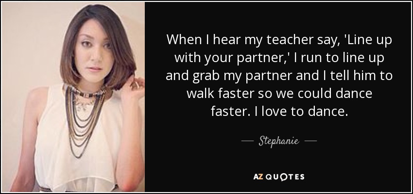 When I hear my teacher say, 'Line up with your partner,' I run to line up and grab my partner and I tell him to walk faster so we could dance faster. I love to dance. - Stephanie