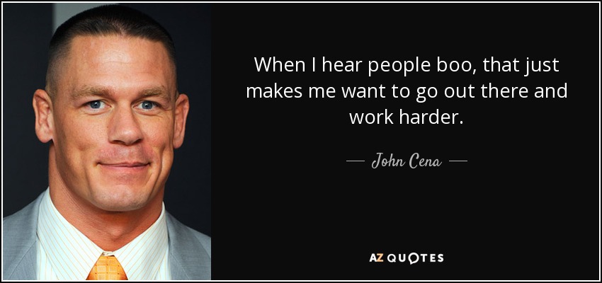 When I hear people boo, that just makes me want to go out there and work harder. - John Cena