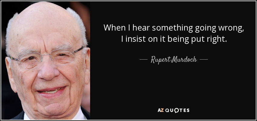 When I hear something going wrong, I insist on it being put right. - Rupert Murdoch