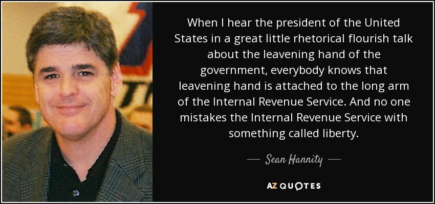 When I hear the president of the United States in a great little rhetorical flourish talk about the leavening hand of the government, everybody knows that leavening hand is attached to the long arm of the Internal Revenue Service. And no one mistakes the Internal Revenue Service with something called liberty. - Sean Hannity
