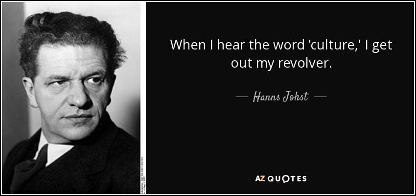 When I hear the word 'culture,' I get out my revolver. - Hanns Johst