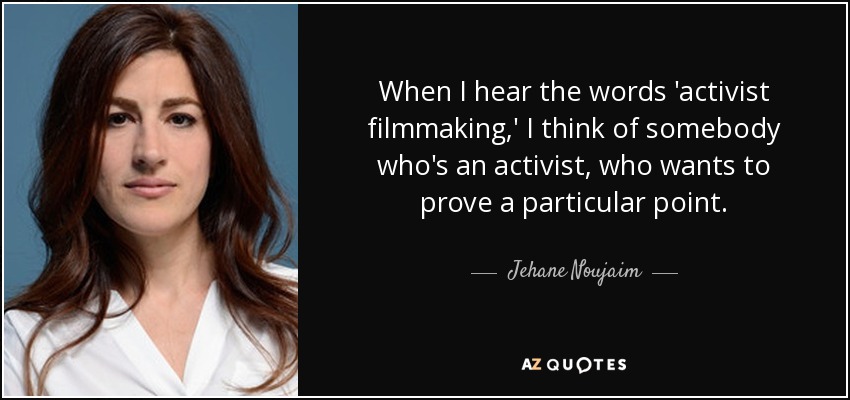 When I hear the words 'activist filmmaking,' I think of somebody who's an activist, who wants to prove a particular point. - Jehane Noujaim