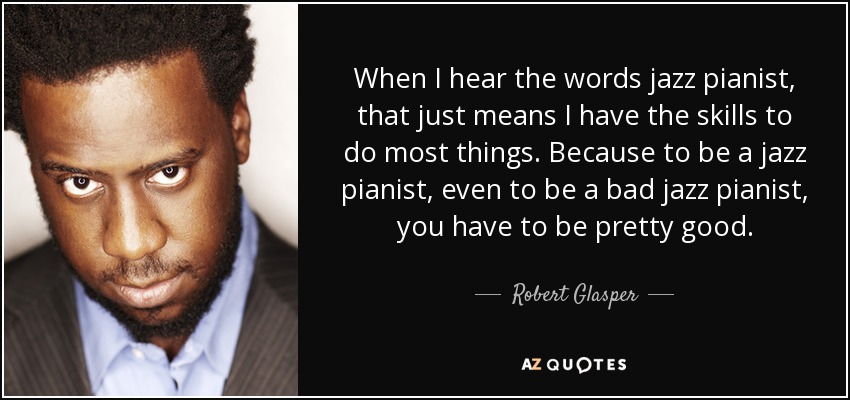 When I hear the words jazz pianist, that just means I have the skills to do most things. Because to be a jazz pianist, even to be a bad jazz pianist, you have to be pretty good. - Robert Glasper