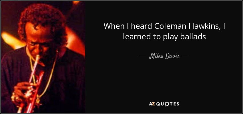 When I heard Coleman Hawkins, I learned to play ballads - Miles Davis