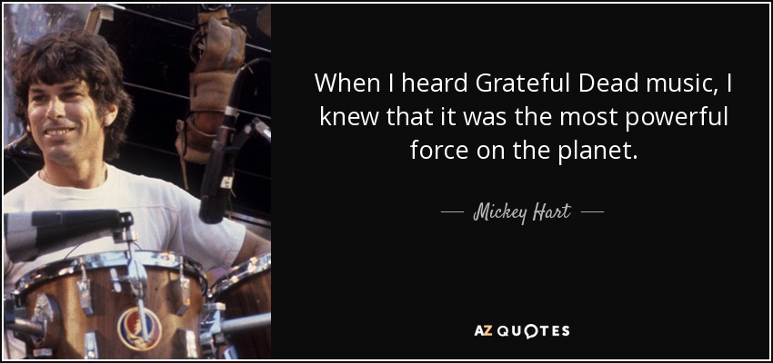 When I heard Grateful Dead music, I knew that it was the most powerful force on the planet. - Mickey Hart