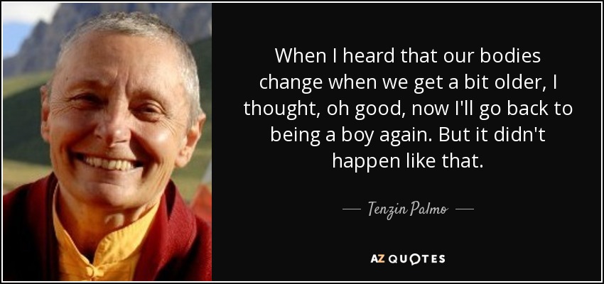 When I heard that our bodies change when we get a bit older, I thought, oh good, now I'll go back to being a boy again. But it didn't happen like that. - Tenzin Palmo