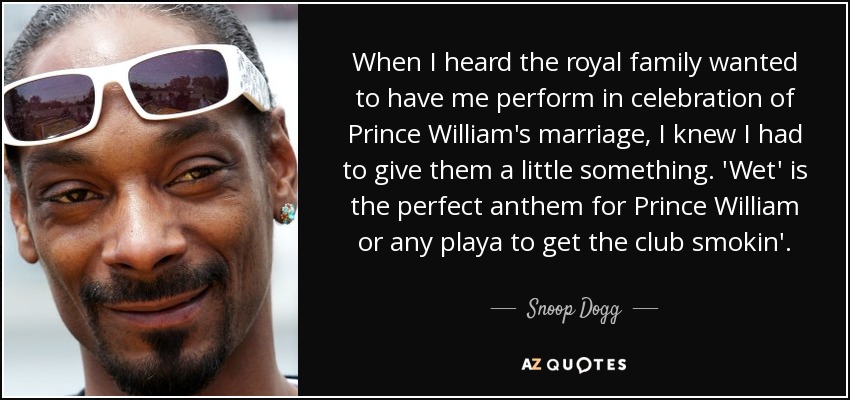 When I heard the royal family wanted to have me perform in celebration of Prince William's marriage, I knew I had to give them a little something. 'Wet' is the perfect anthem for Prince William or any playa to get the club smokin'. - Snoop Dogg