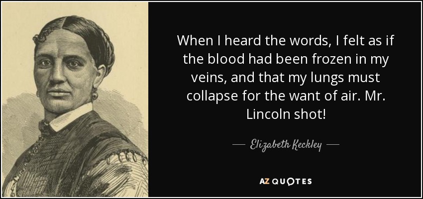 When I heard the words, I felt as if the blood had been frozen in my veins, and that my lungs must collapse for the want of air. Mr. Lincoln shot! - Elizabeth Keckley
