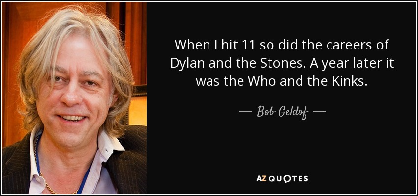 When I hit 11 so did the careers of Dylan and the Stones. A year later it was the Who and the Kinks. - Bob Geldof