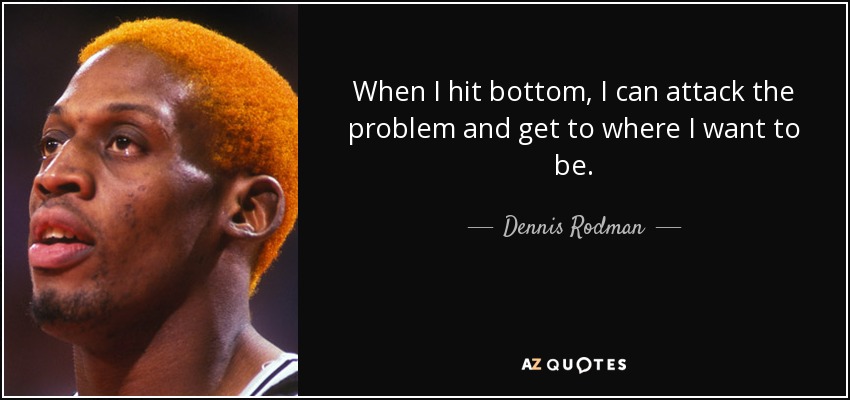 When I hit bottom, I can attack the problem and get to where I want to be. - Dennis Rodman
