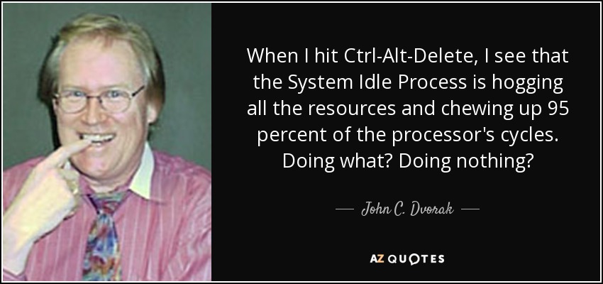 When I hit Ctrl-Alt-Delete, I see that the System Idle Process is hogging all the resources and chewing up 95 percent of the processor's cycles. Doing what? Doing nothing? - John C. Dvorak