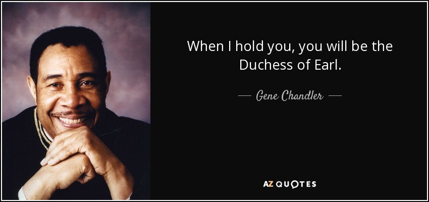 When I hold you, you will be the Duchess of Earl. - Gene Chandler