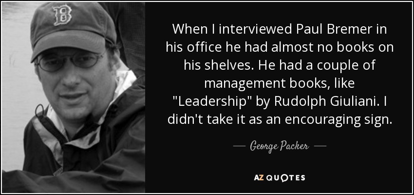 When I interviewed Paul Bremer in his office he had almost no books on his shelves. He had a couple of management books, like 