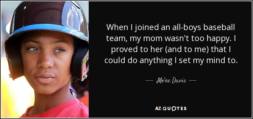When I joined an all-boys baseball team, my mom wasn't too happy. I proved to her (and to me) that I could do anything I set my mind to. - Mo'ne Davis