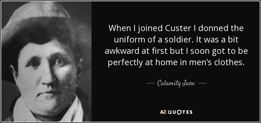 When I joined Custer I donned the uniform of a soldier. It was a bit awkward at first but I soon got to be perfectly at home in men's clothes. - Calamity Jane