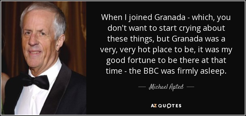 When I joined Granada - which, you don't want to start crying about these things, but Granada was a very, very hot place to be, it was my good fortune to be there at that time - the BBC was firmly asleep. - Michael Apted
