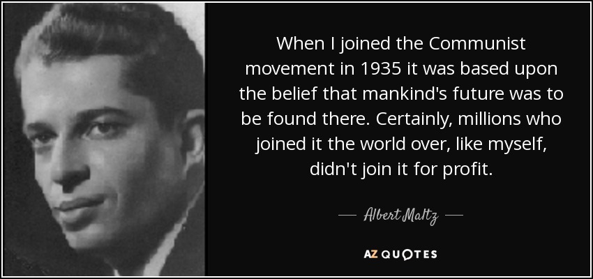 When I joined the Communist movement in 1935 it was based upon the belief that mankind's future was to be found there. Certainly, millions who joined it the world over, like myself, didn't join it for profit. - Albert Maltz