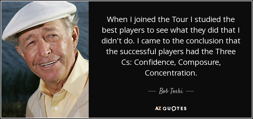 When I joined the Tour I studied the best players to see what they did that I didn't do. I came to the conclusion that the successful players had the Three Cs: Confidence, Composure, Concentration. - Bob Toski