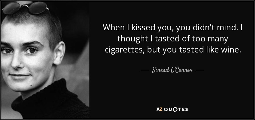 When I kissed you, you didn't mind. I thought I tasted of too many cigarettes, but you tasted like wine. - Sinead O'Connor