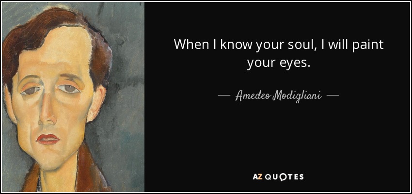 When I know your soul, I will paint your eyes. - Amedeo Modigliani