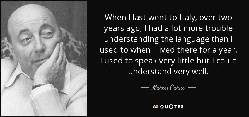 When I last went to Italy, over two years ago, I had a lot more trouble understanding the language than I used to when I lived there for a year. I used to speak very little but I could understand very well. - Marcel Carne