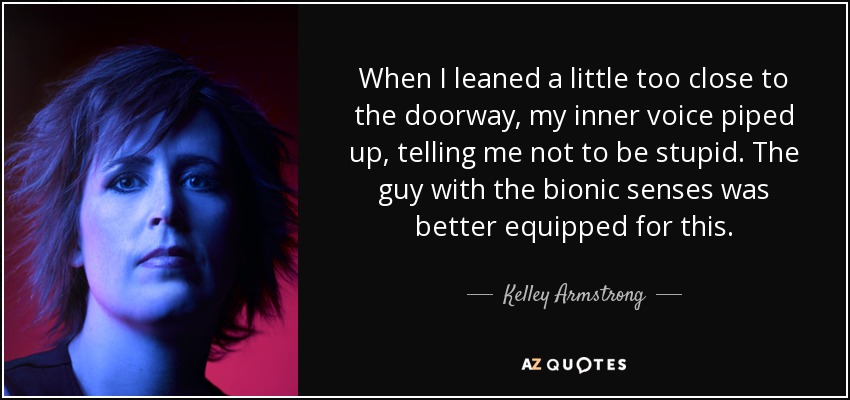 When I leaned a little too close to the doorway, my inner voice piped up, telling me not to be stupid. The guy with the bionic senses was better equipped for this. - Kelley Armstrong