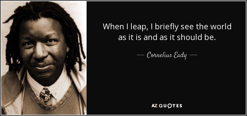When I leap, I briefly see the world as it is and as it should be. - Cornelius Eady