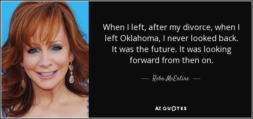 When I left, after my divorce, when I left Oklahoma, I never looked back. It was the future. It was looking forward from then on. - Reba McEntire