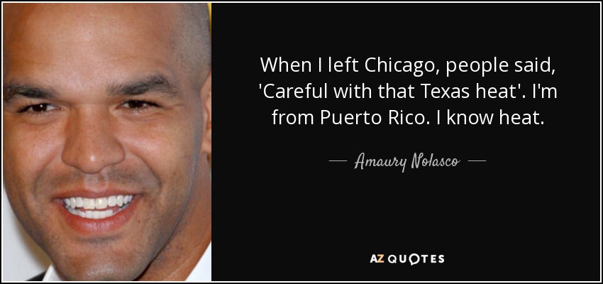 When I left Chicago, people said, 'Careful with that Texas heat'. I'm from Puerto Rico. I know heat. - Amaury Nolasco