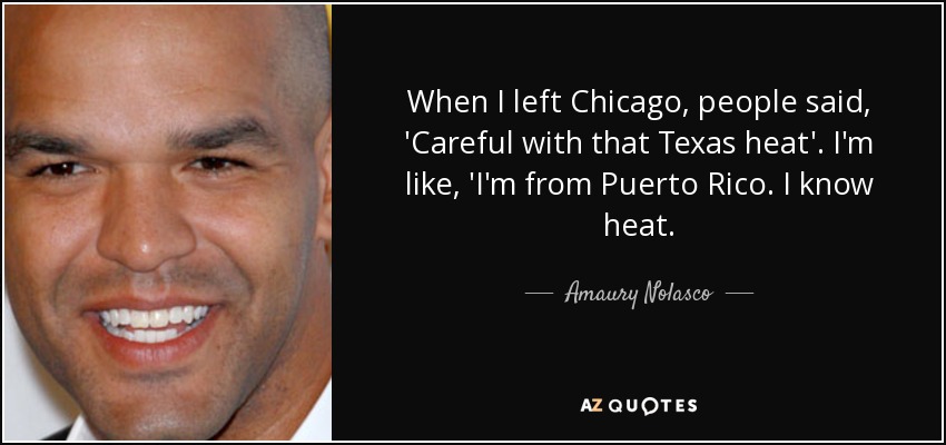 When I left Chicago, people said, 'Careful with that Texas heat'. I'm like, 'I'm from Puerto Rico. I know heat. - Amaury Nolasco