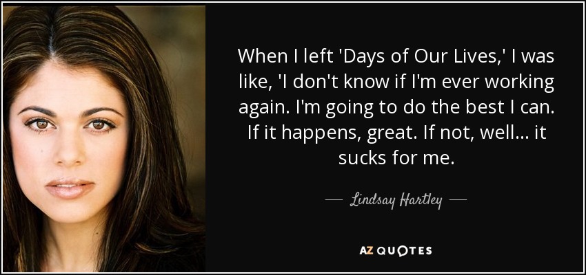 When I left 'Days of Our Lives,' I was like, 'I don't know if I'm ever working again. I'm going to do the best I can. If it happens, great. If not, well... it sucks for me. - Lindsay Hartley