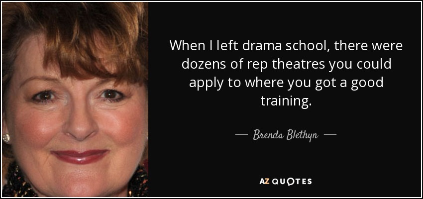 When I left drama school, there were dozens of rep theatres you could apply to where you got a good training. - Brenda Blethyn
