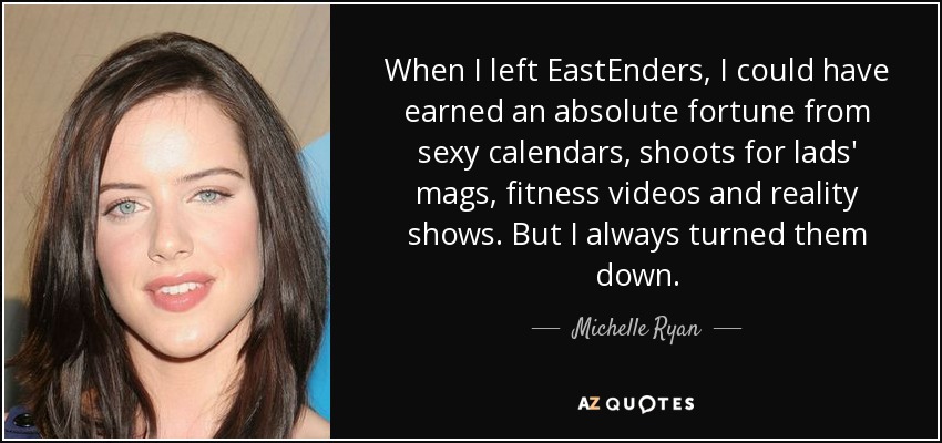 When I left EastEnders, I could have earned an absolute fortune from sexy calendars, shoots for lads' mags, fitness videos and reality shows. But I always turned them down. - Michelle Ryan