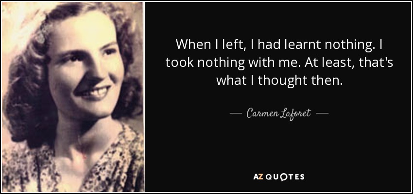 When I left, I had learnt nothing. I took nothing with me. At least, that's what I thought then. - Carmen Laforet