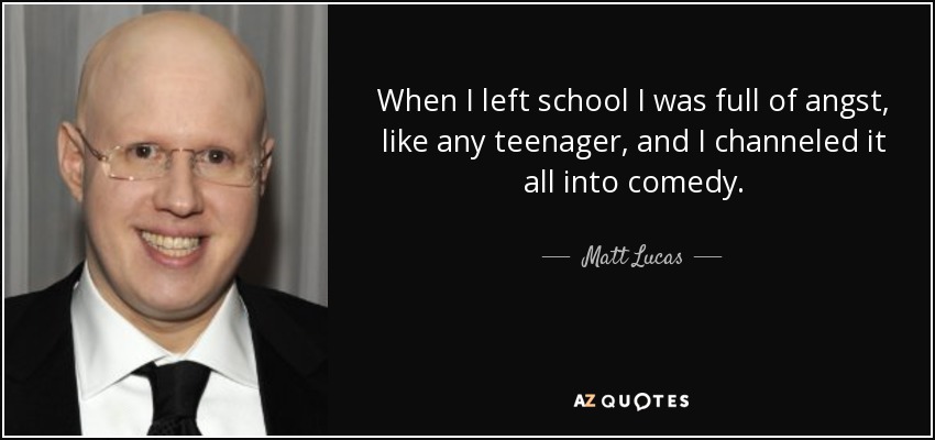 When I left school I was full of angst, like any teenager, and I channeled it all into comedy. - Matt Lucas