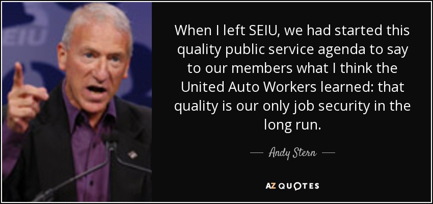 When I left SEIU, we had started this quality public service agenda to say to our members what I think the United Auto Workers learned: that quality is our only job security in the long run. - Andy Stern