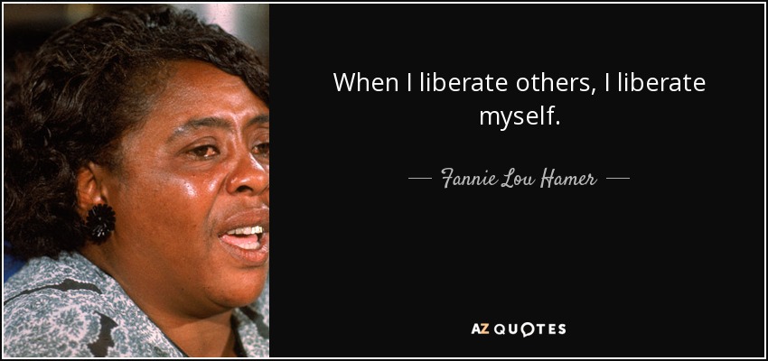 When I liberate others, I liberate myself. - Fannie Lou Hamer